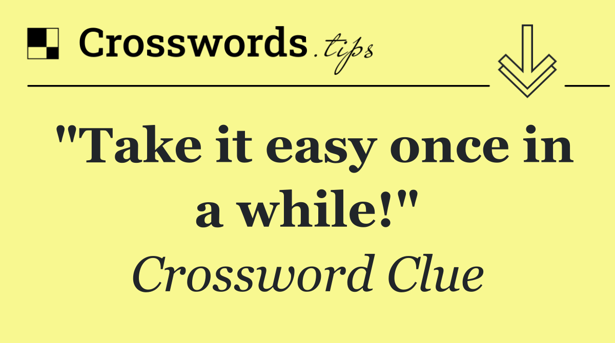 "Take it easy once in a while!"