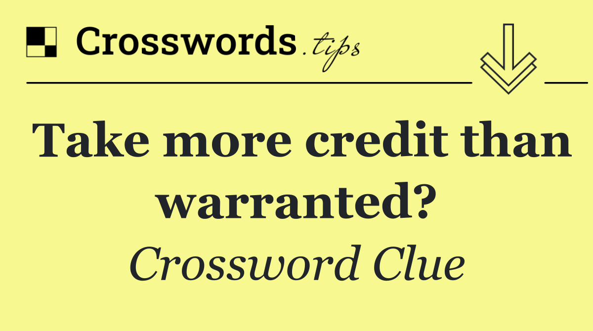 Take more credit than warranted?