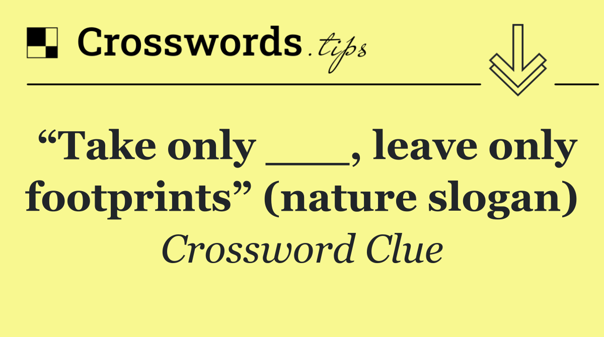 “Take only ___, leave only footprints” (nature slogan)