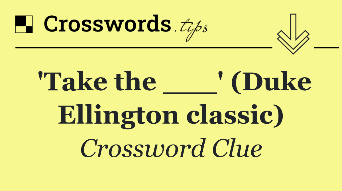 'Take the ___' (Duke Ellington classic)