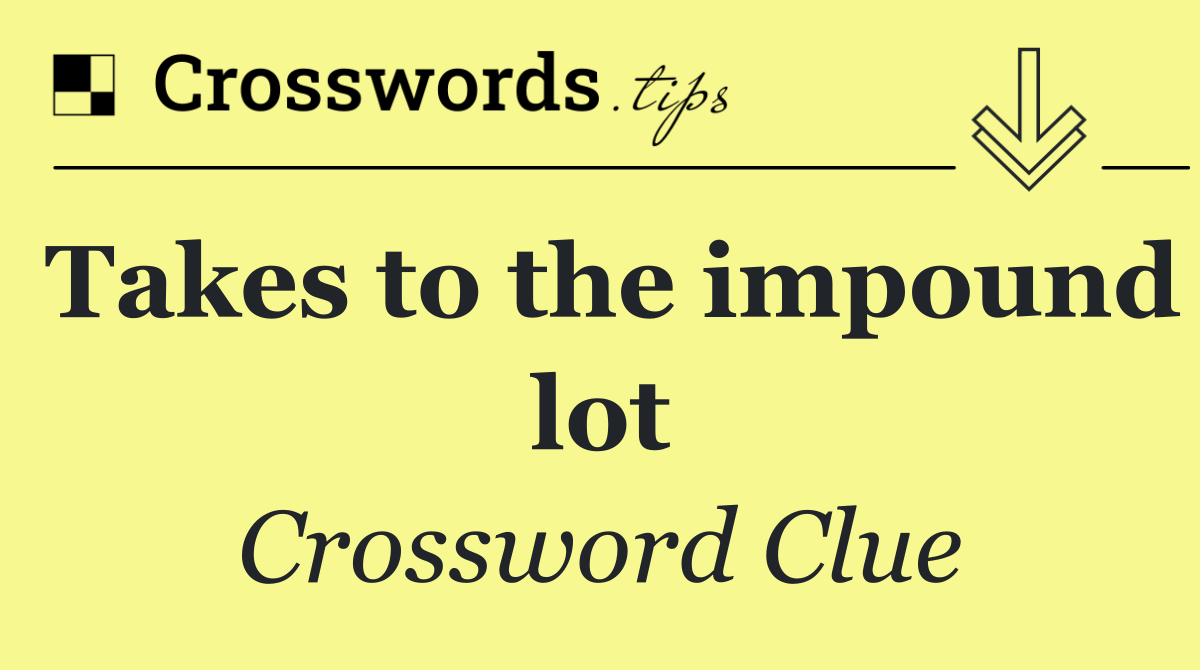 Takes to the impound lot