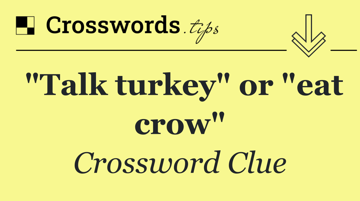 "Talk turkey" or "eat crow"