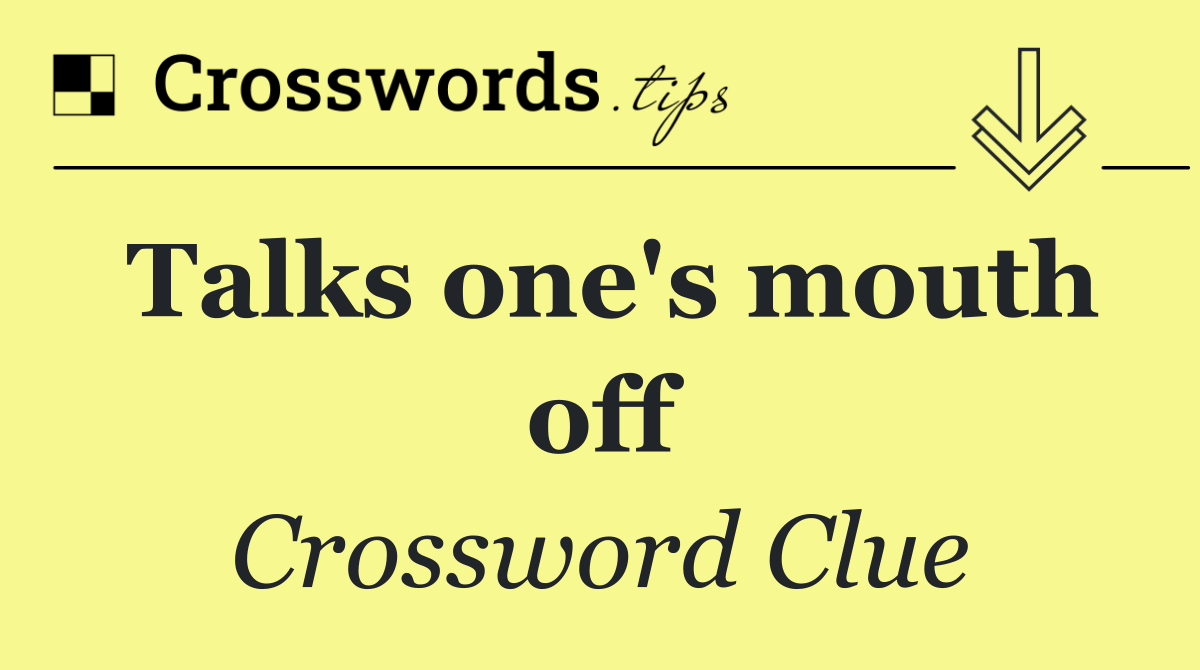 Talks one's mouth off