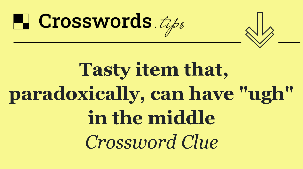 Tasty item that, paradoxically, can have "ugh" in the middle