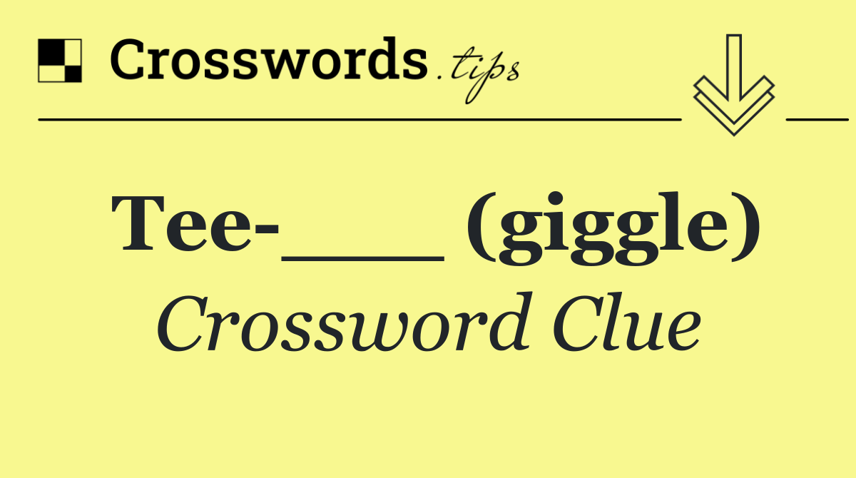 Tee ___ (giggle)