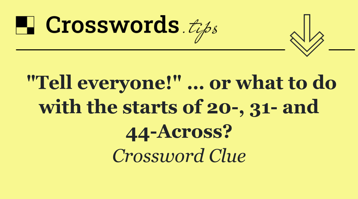 "Tell everyone!" … or what to do with the starts of 20 , 31  and 44 Across?