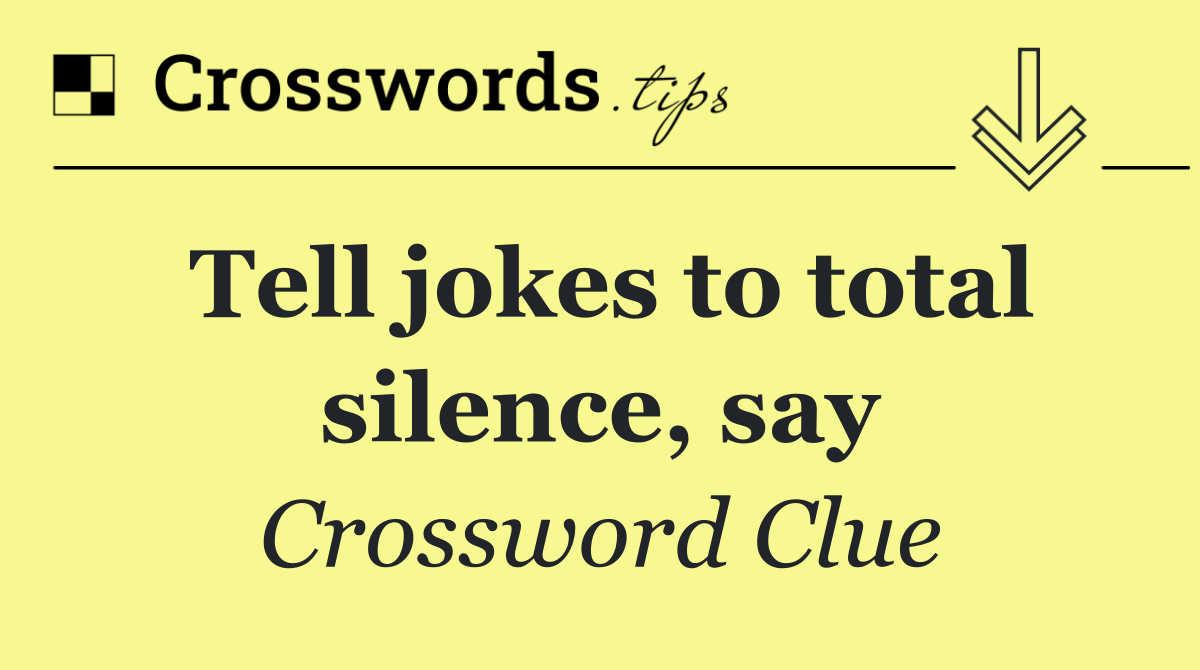 Tell jokes to total silence, say