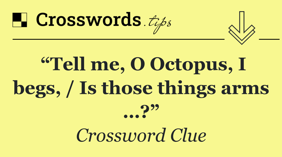 “Tell me, O Octopus, I begs, / Is those things arms …?”