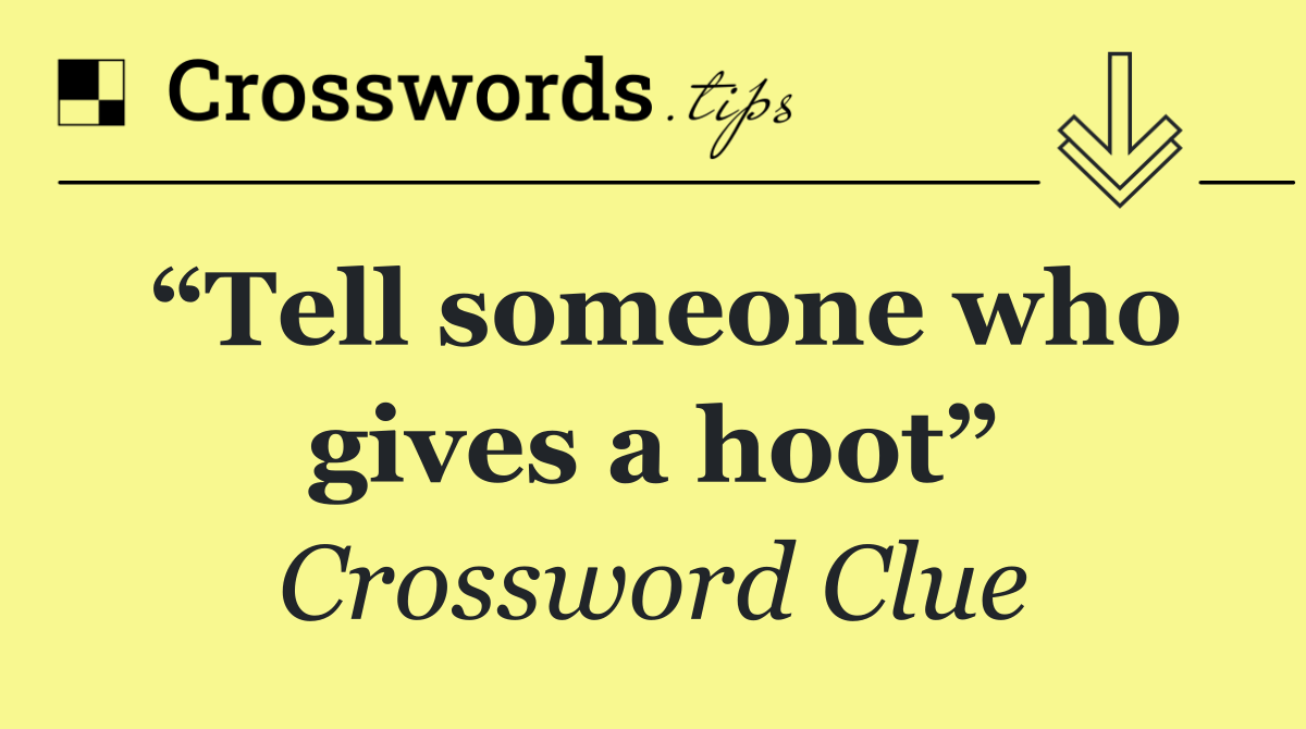“Tell someone who gives a hoot”