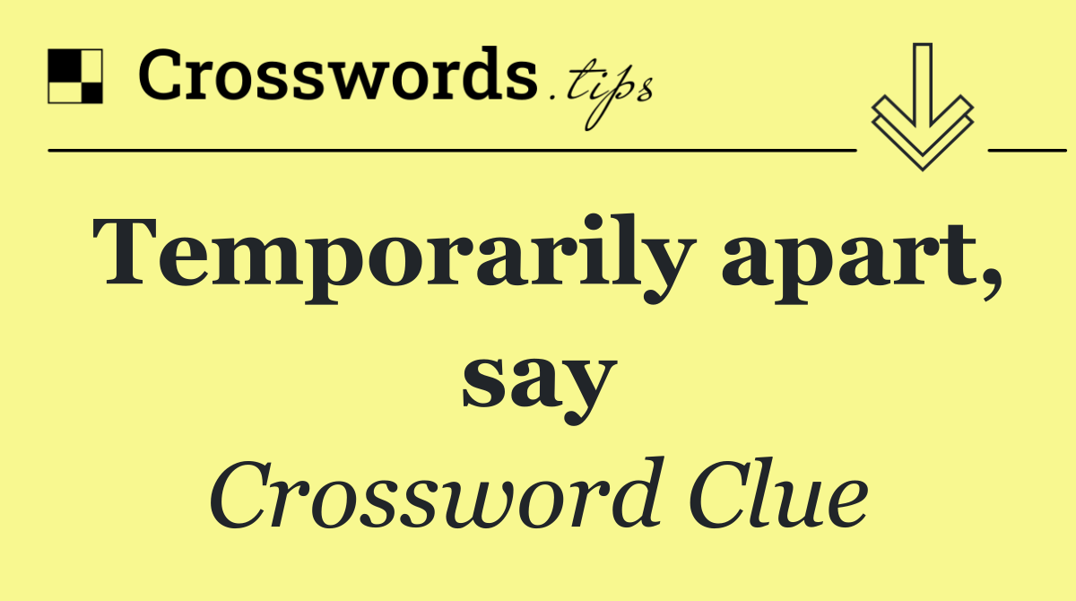 Temporarily apart, say