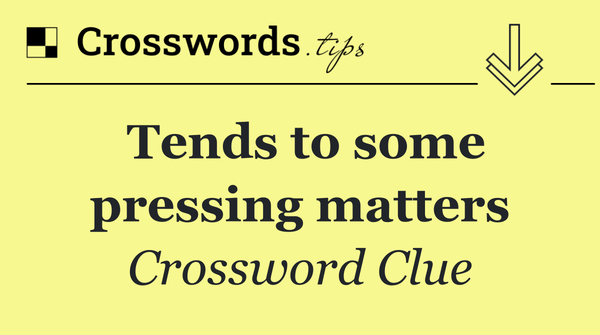 Tends to some pressing matters