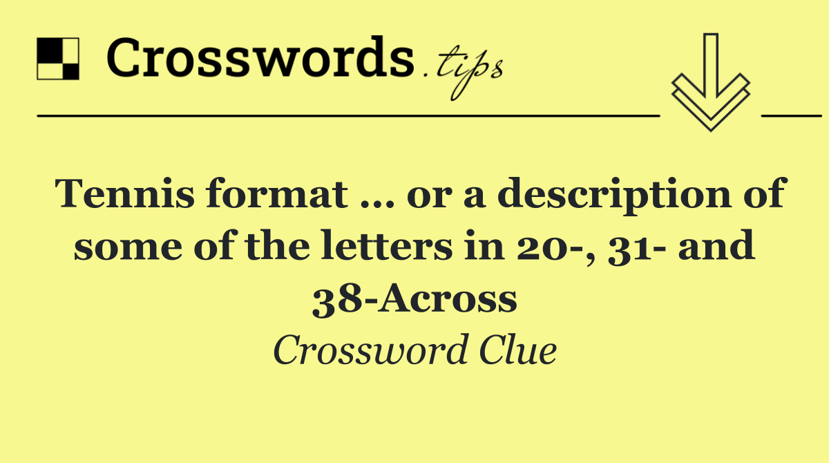 Tennis format … or a description of some of the letters in 20 , 31  and 38 Across