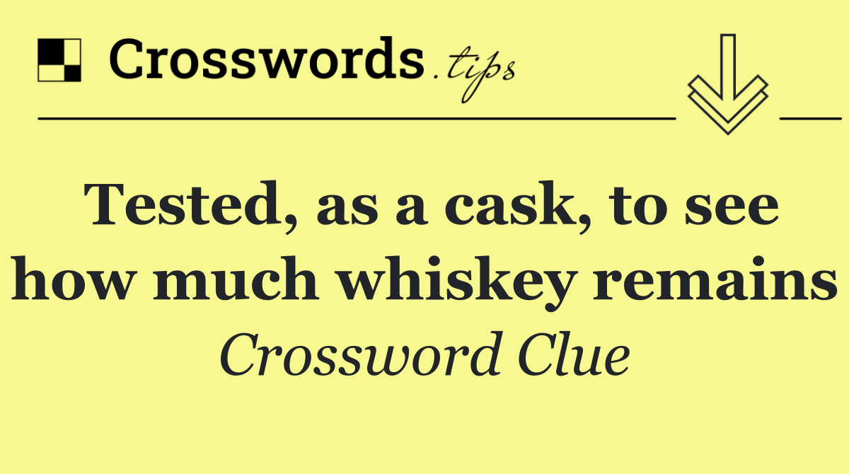 Tested, as a cask, to see how much whiskey remains