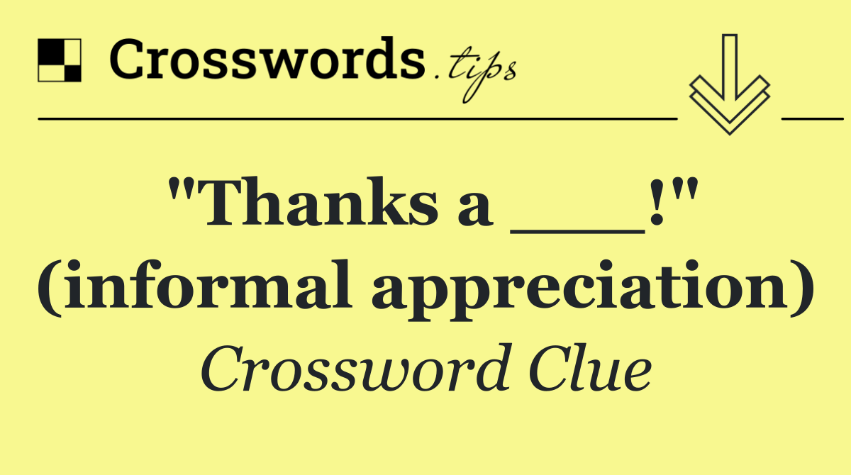 "Thanks a ___!" (informal appreciation)