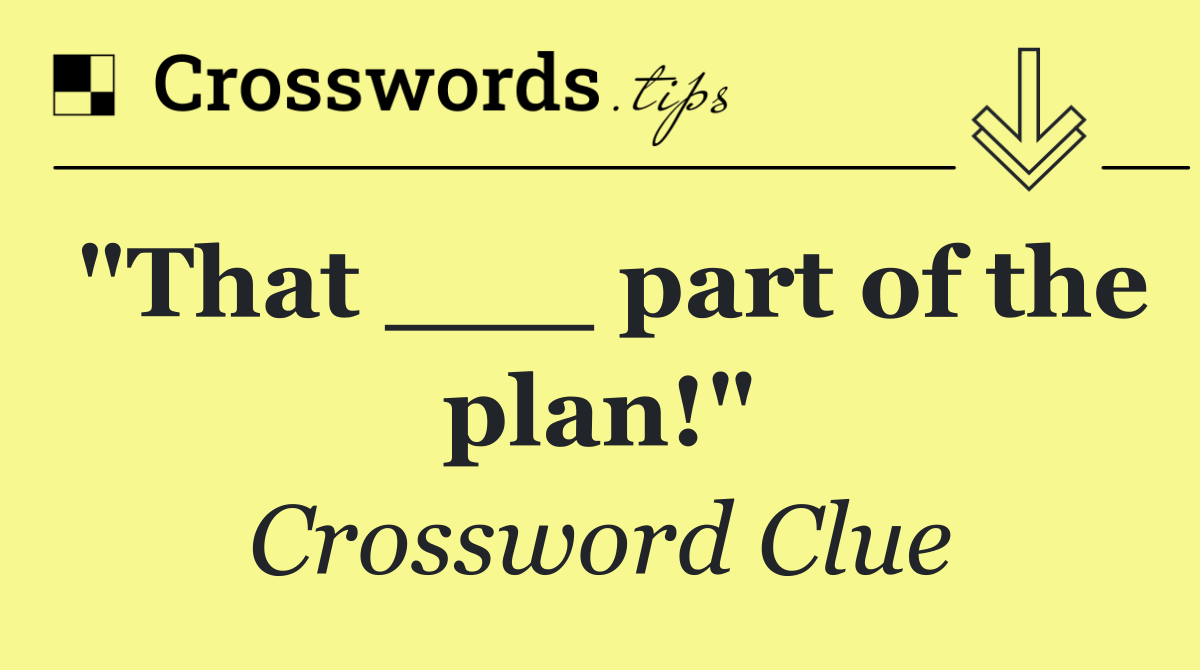 "That ___ part of the plan!"