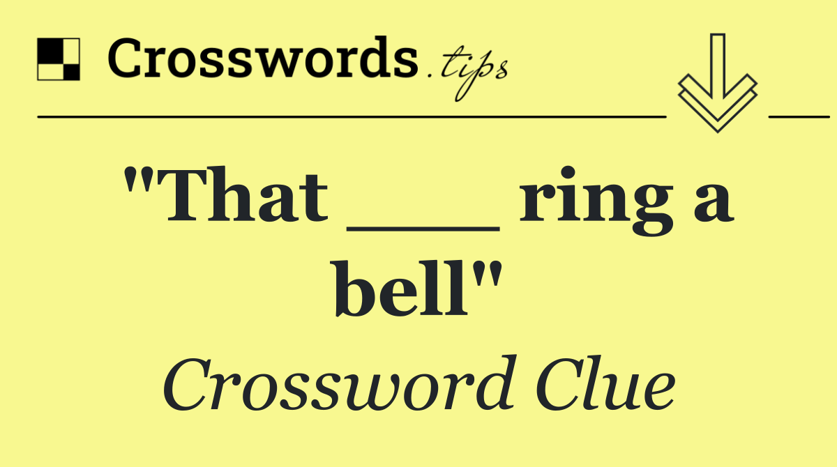 "That ___ ring a bell"
