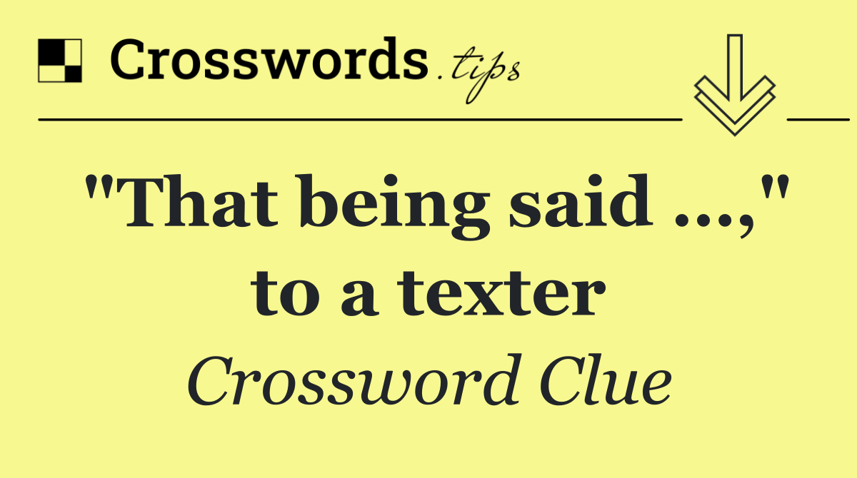 "That being said …," to a texter