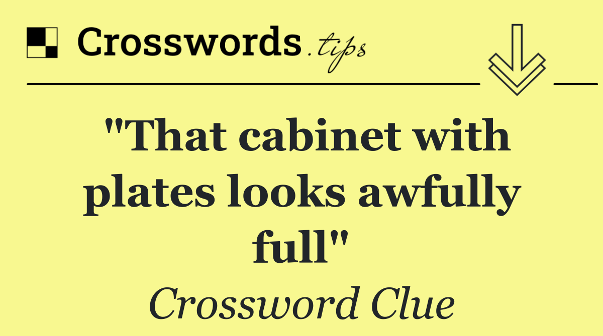 "That cabinet with plates looks awfully full"