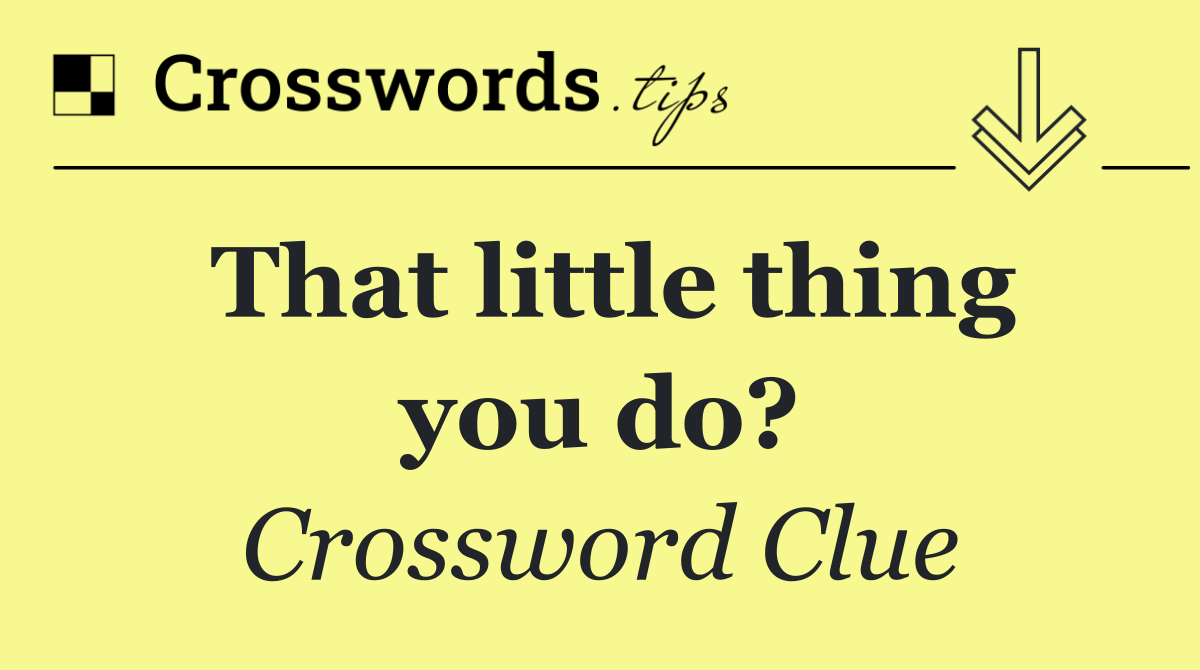 That little thing you do?