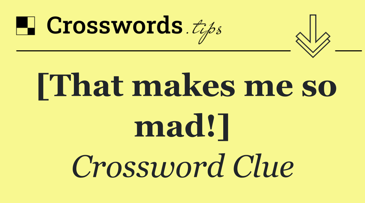 [That makes me so mad!]