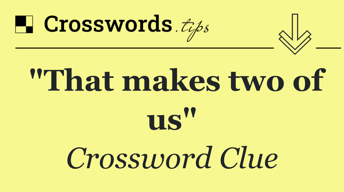 "That makes two of us"