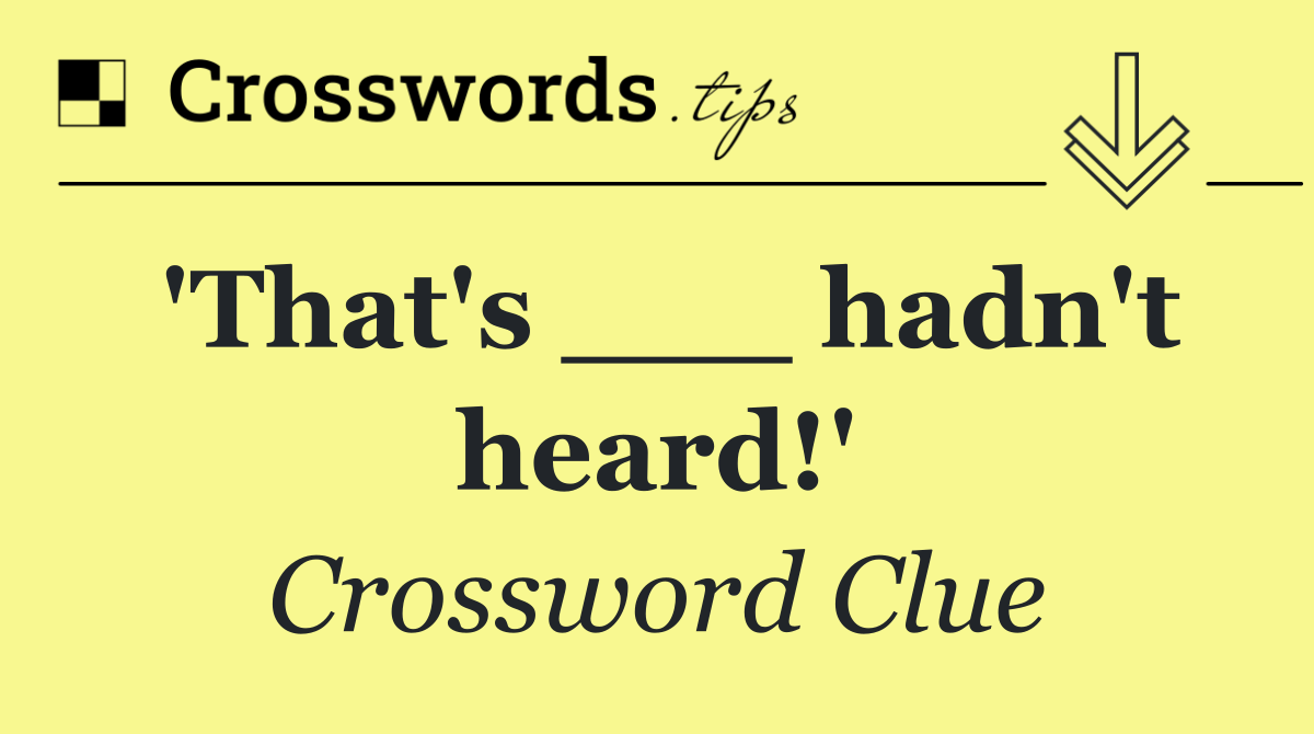'That's ___ hadn't heard!'
