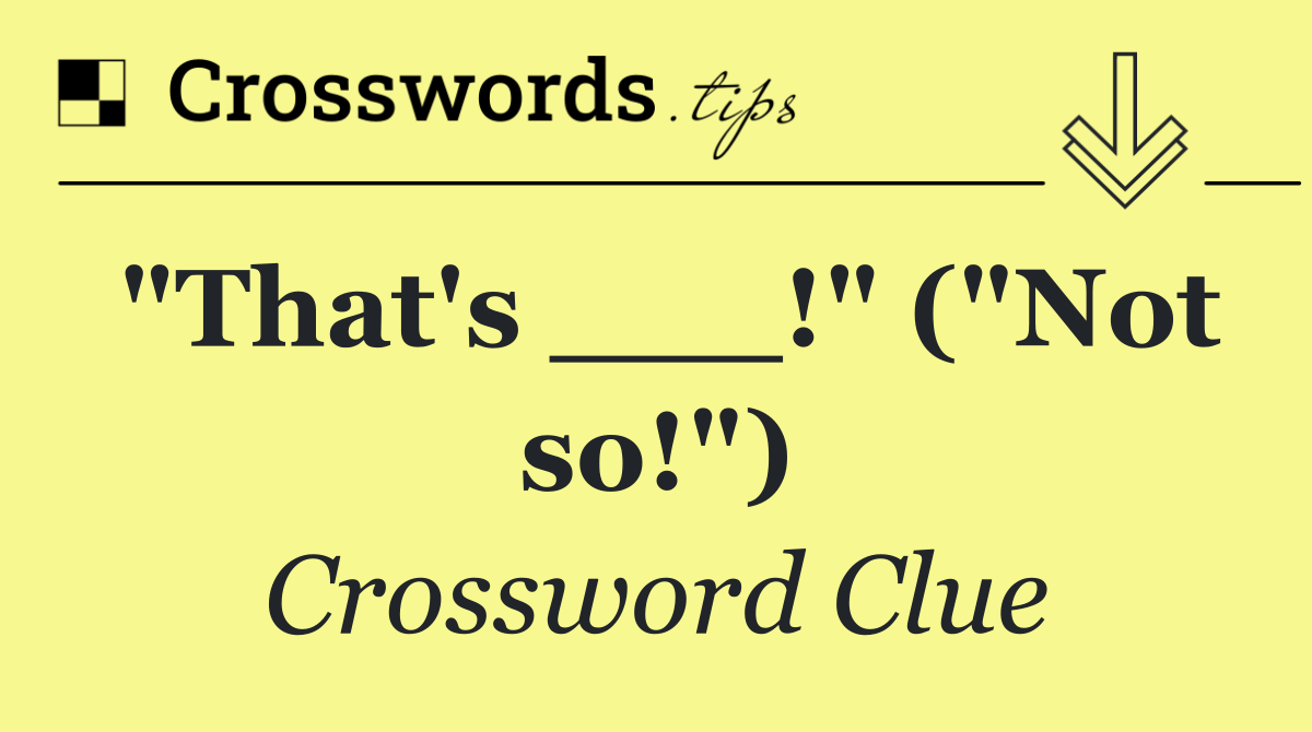 "That's ___!" ("Not so!")