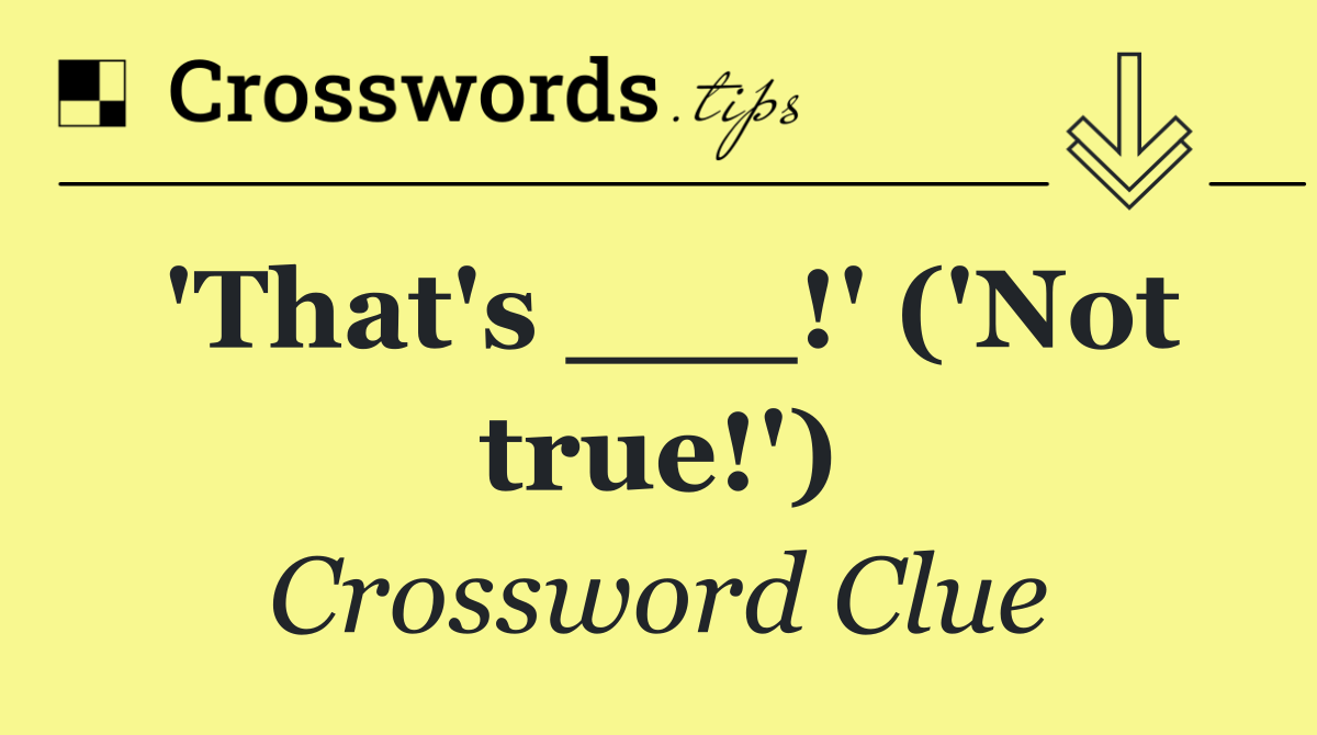 'That's ___!' ('Not true!')