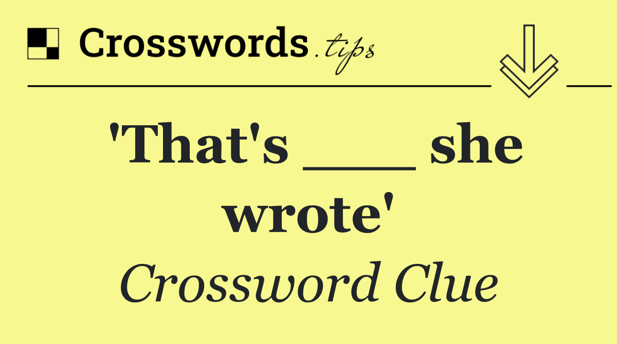 'That's ___ she wrote'