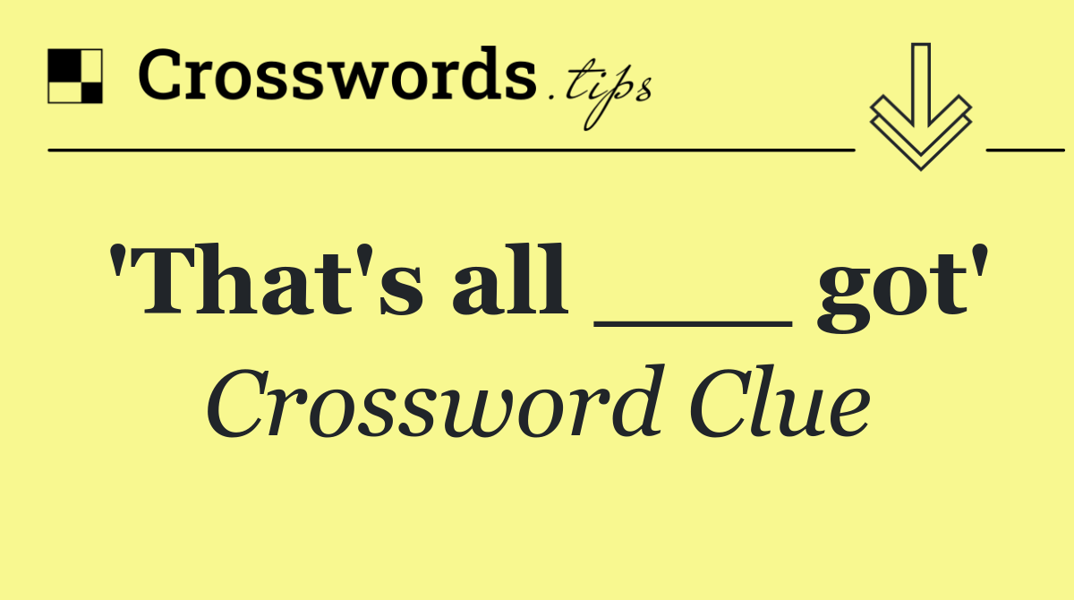 'That's all ___ got'