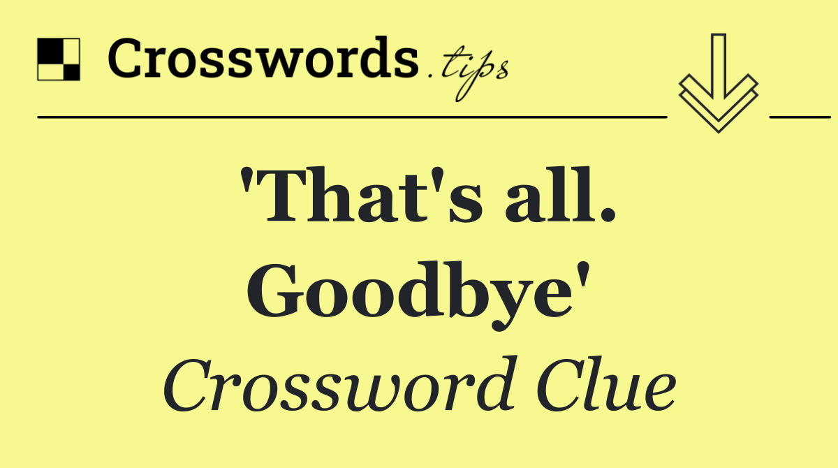 'That's all. Goodbye'
