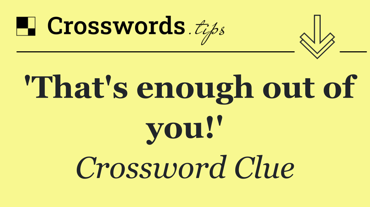 'That's enough out of you!'