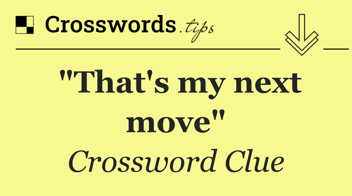 "That's my next move"