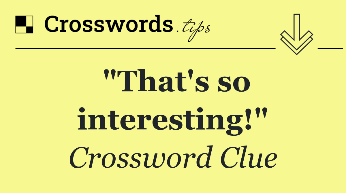 "That's so interesting!"