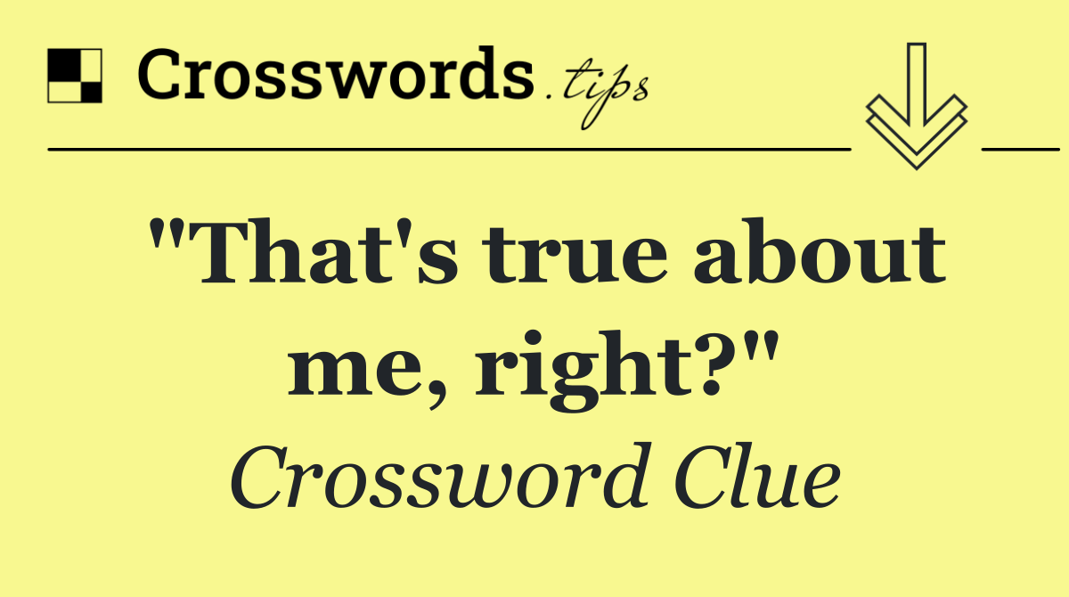 "That's true about me, right?"