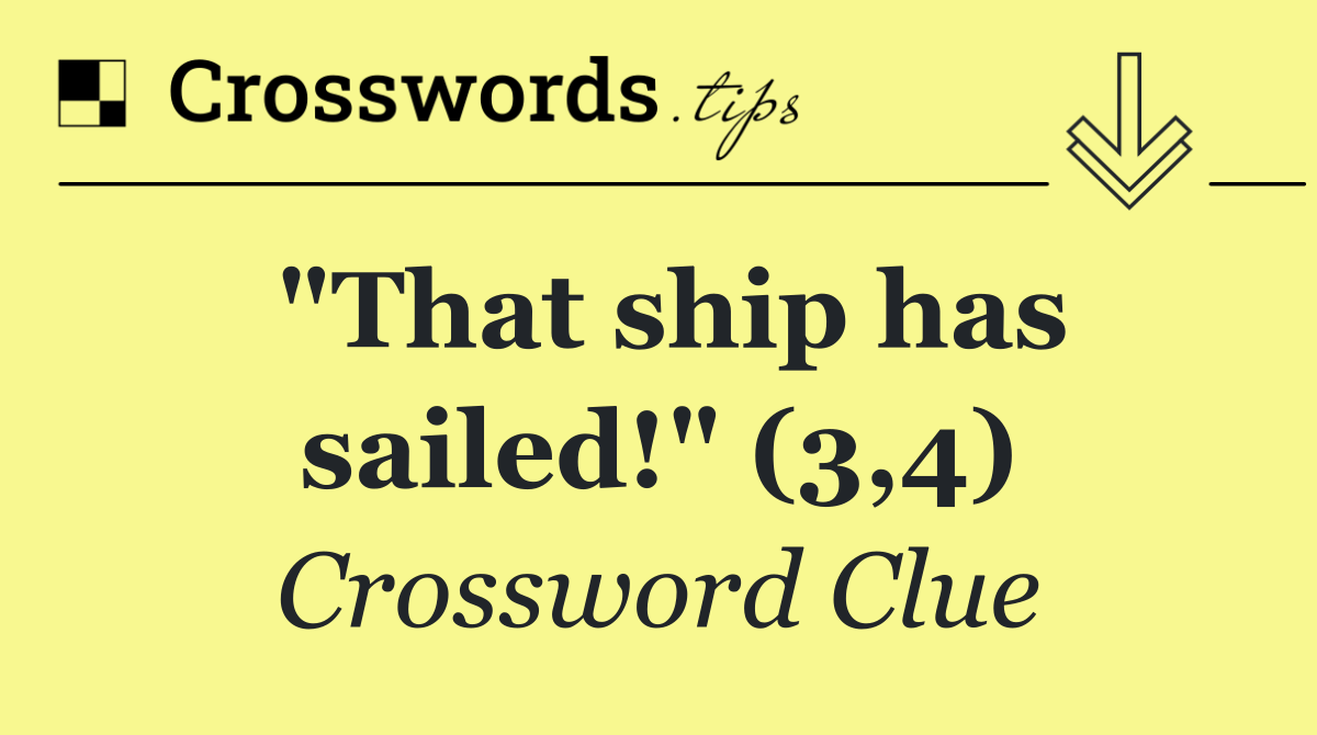 "That ship has sailed!" (3,4)