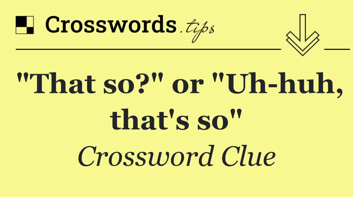 "That so?" or "Uh huh, that's so"