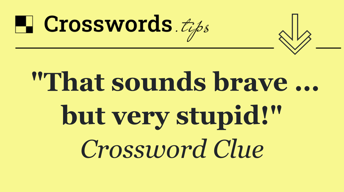 "That sounds brave ... but very stupid!"