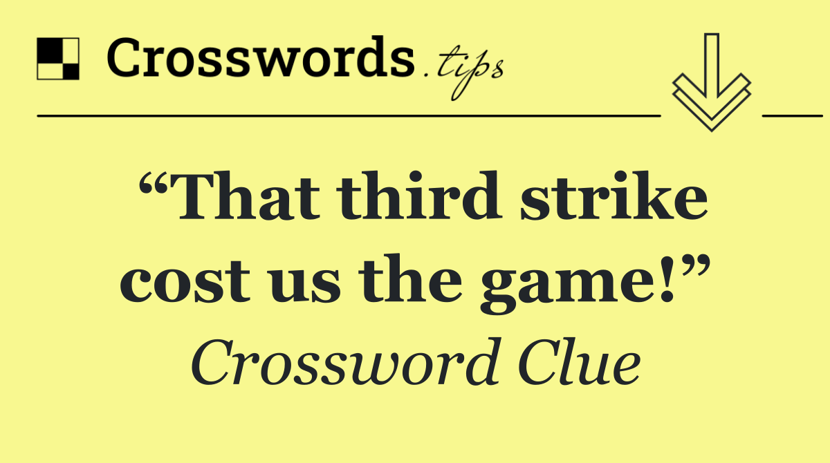 “That third strike cost us the game!”