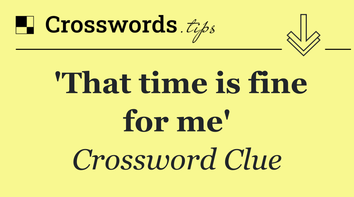 'That time is fine for me'