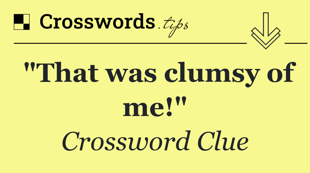 "That was clumsy of me!"