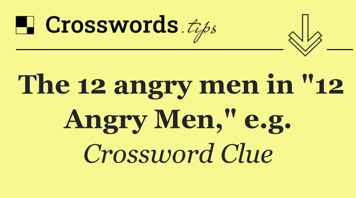 The 12 angry men in "12 Angry Men," e.g.