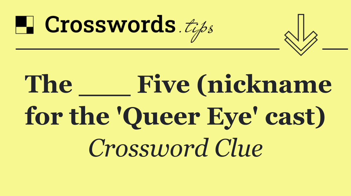 The ___ Five (nickname for the 'Queer Eye' cast)