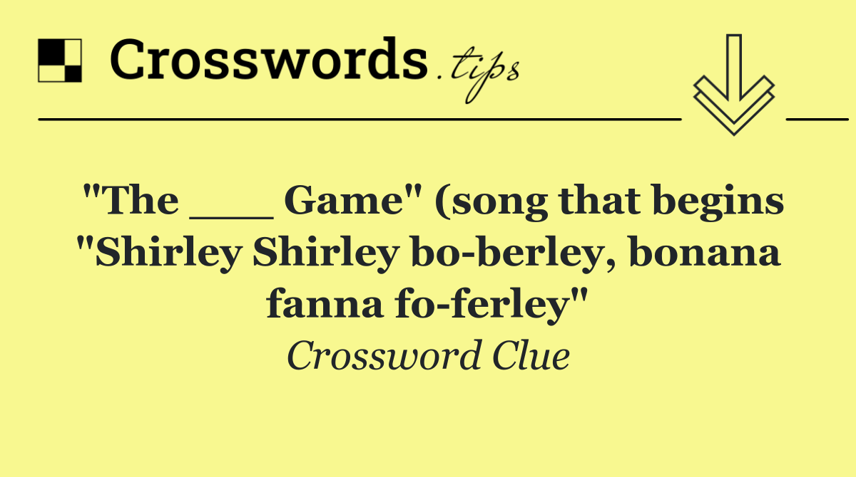 "The ___ Game" (song that begins "Shirley Shirley bo berley, bonana fanna fo ferley"