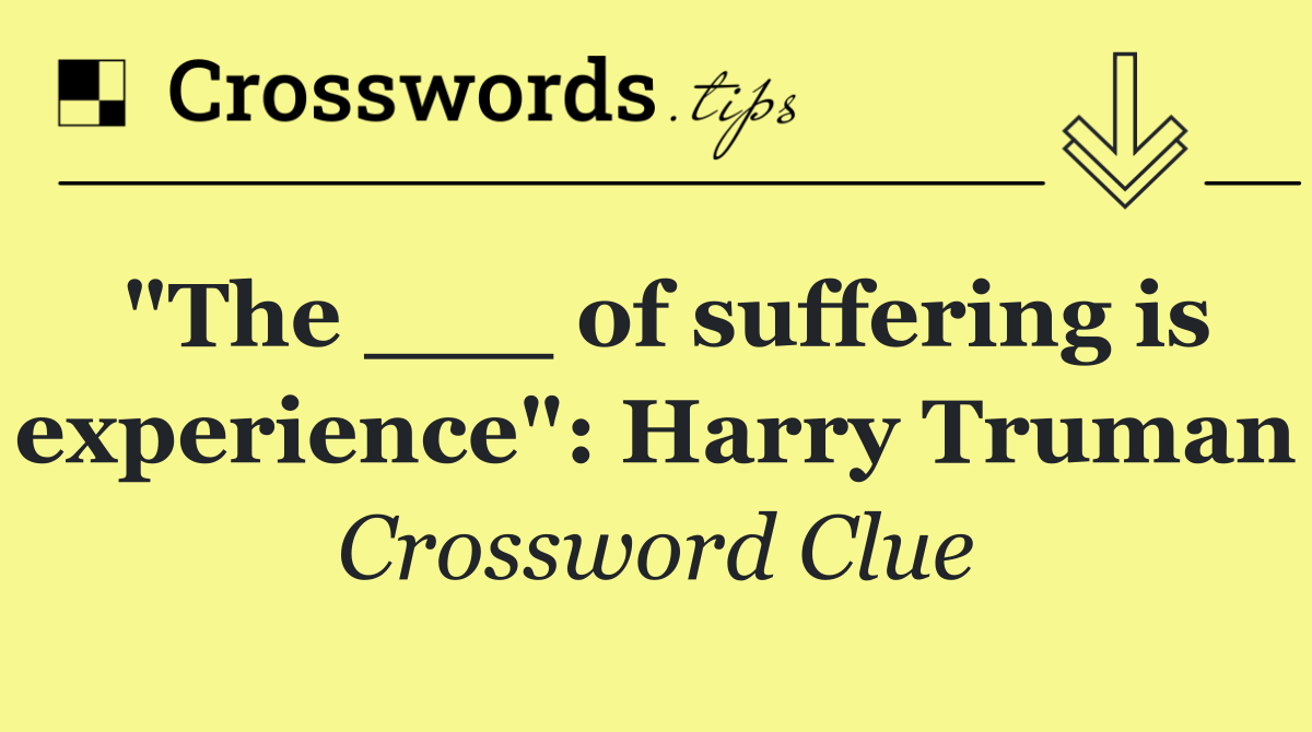 "The ___ of suffering is experience": Harry Truman