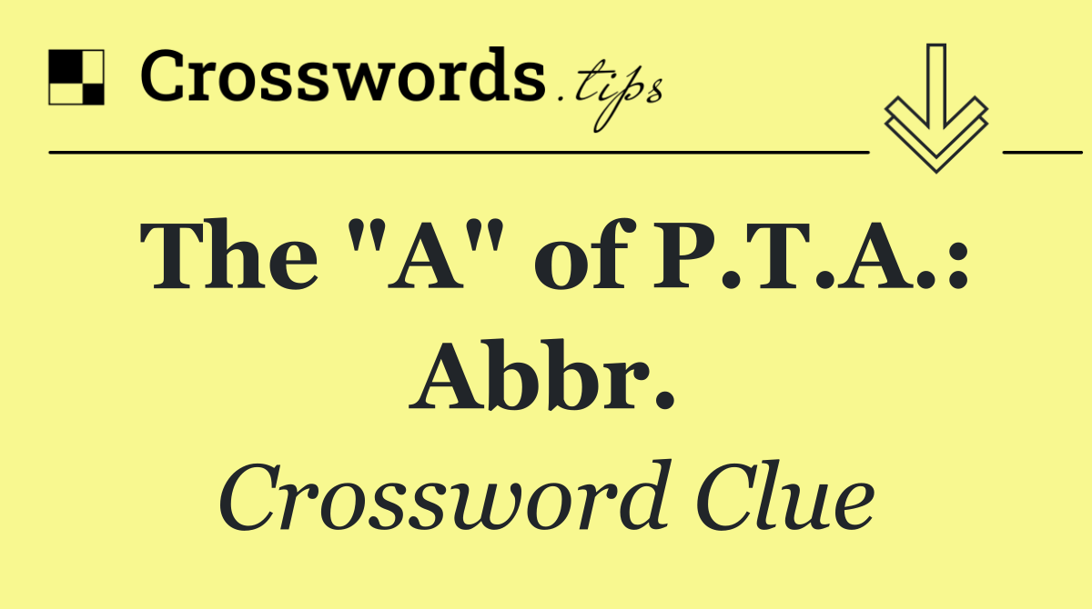 The "A" of P.T.A.: Abbr.