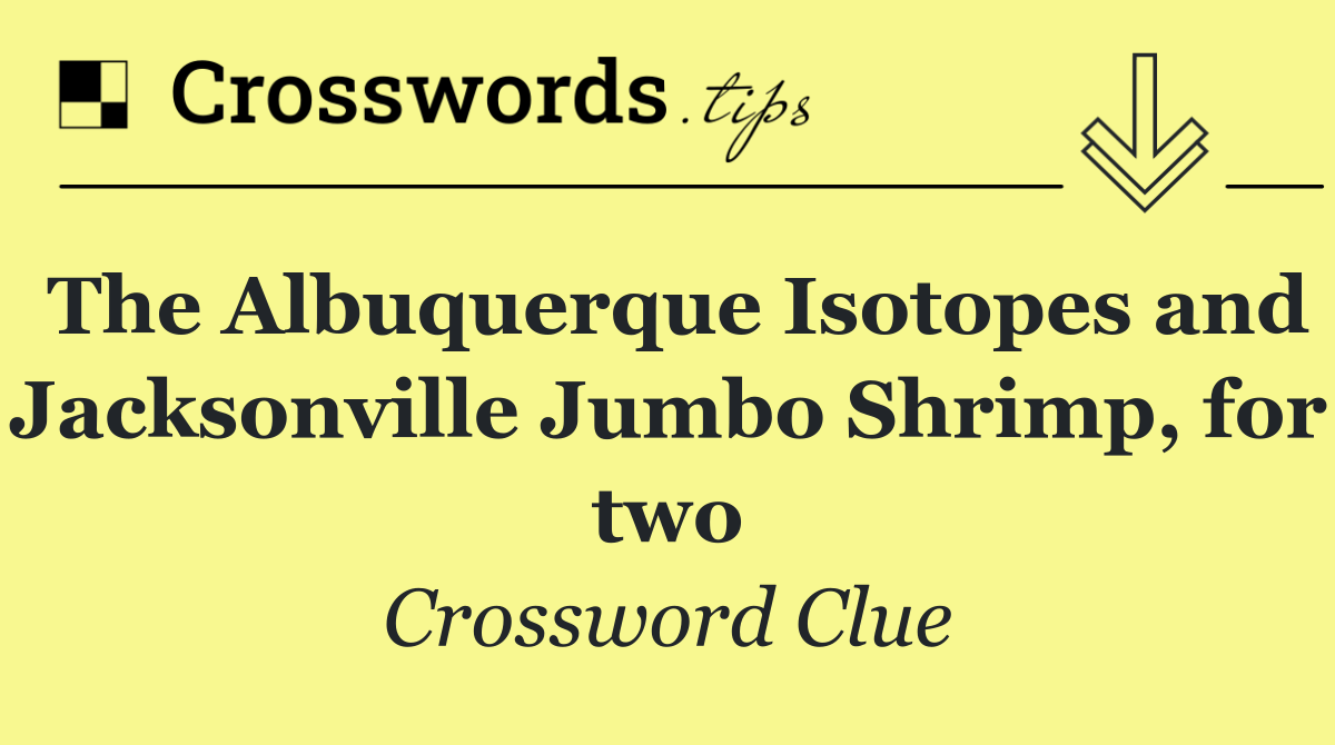 The Albuquerque Isotopes and Jacksonville Jumbo Shrimp, for two