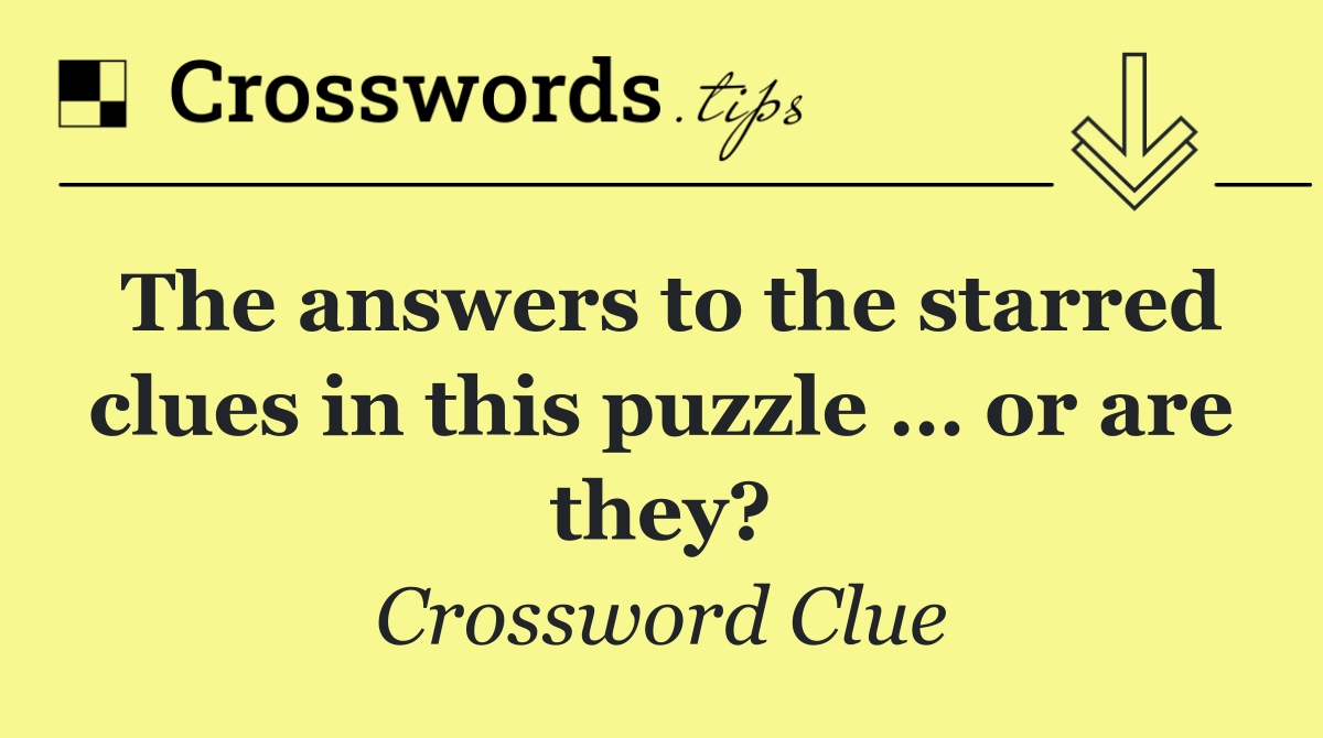 The answers to the starred clues in this puzzle … or are they?