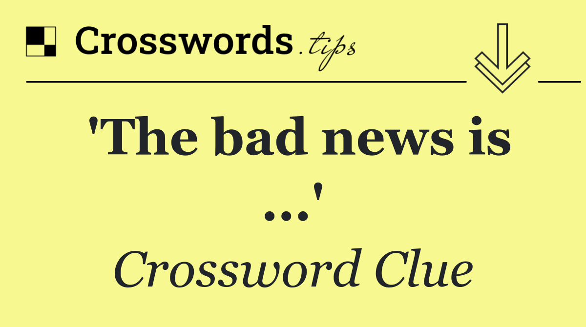 'The bad news is ...'