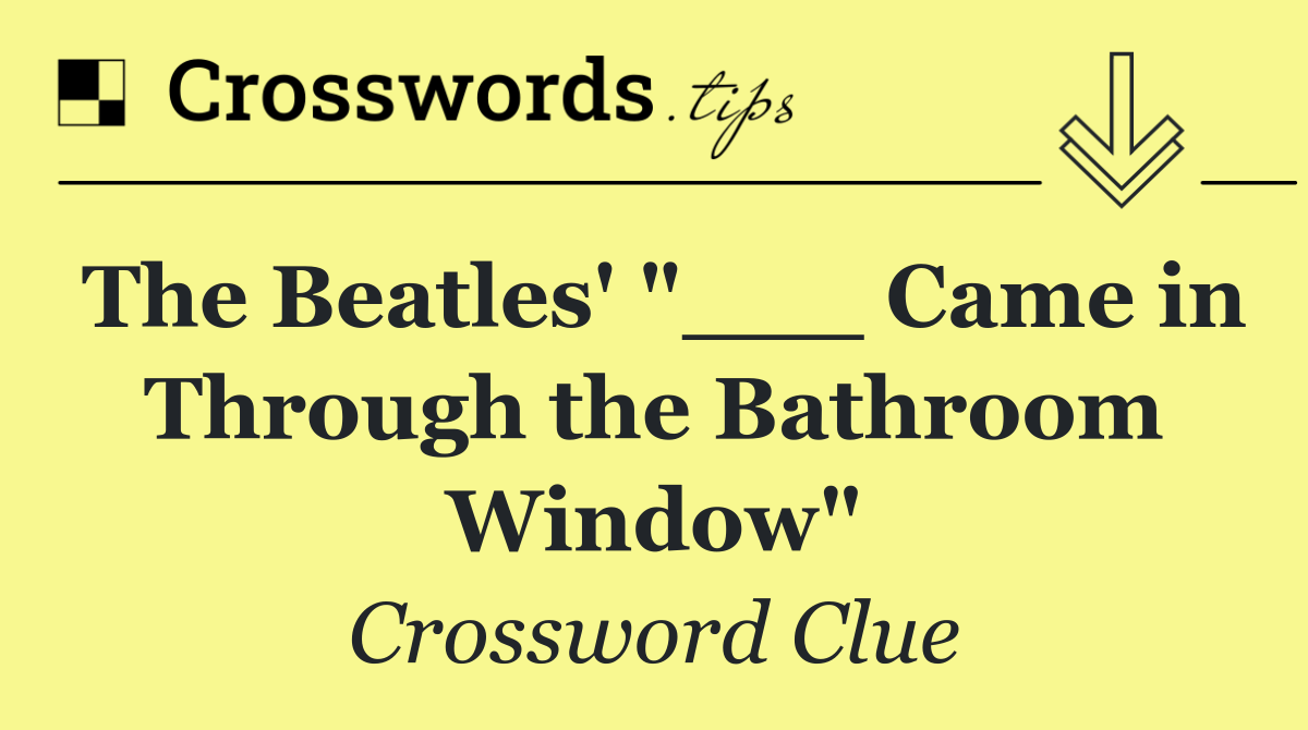 The Beatles' "___ Came in Through the Bathroom Window"